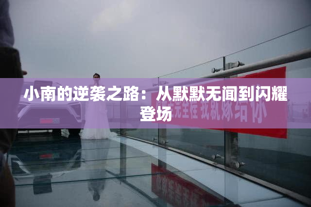 小南的逆袭之路：从默默无闻到闪耀登场