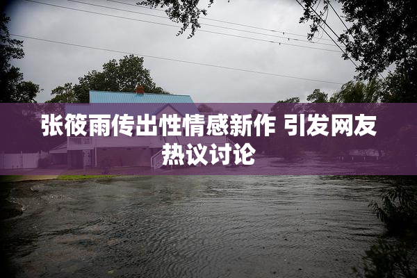 张筱雨传出性情感新作 引发网友热议讨论