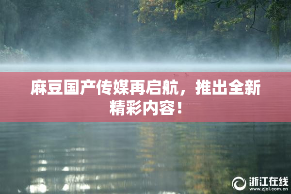 麻豆国产传媒再启航，推出全新精彩内容！