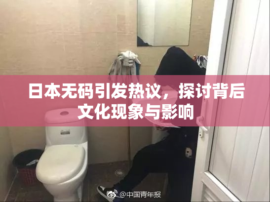 日本无码引发热议，探讨背后文化现象与影响