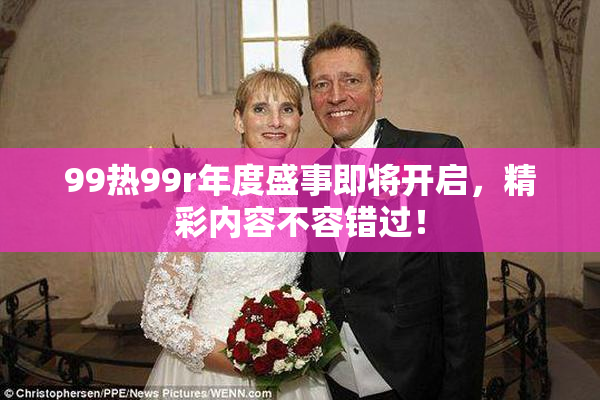 99热99r年度盛事即将开启，精彩内容不容错过！