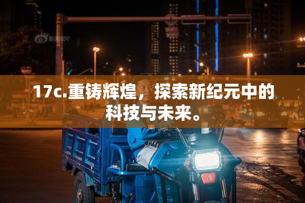 17c.重铸辉煌，探索新纪元中的科技与未来。
