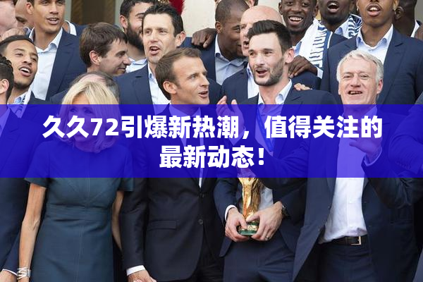 久久72引爆新热潮，值得关注的最新动态！