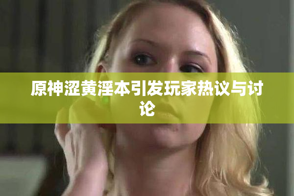 原神涩黄淫本引发玩家热议与讨论