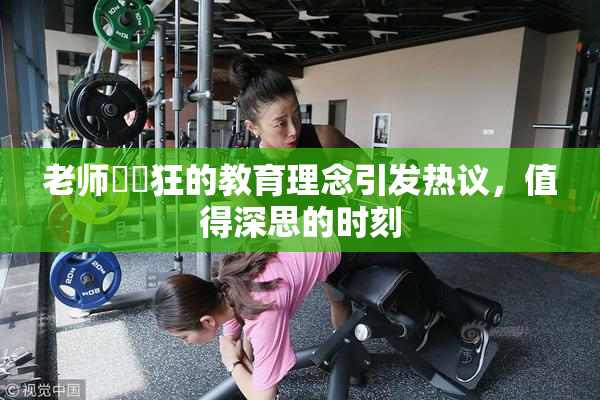 老师❌‌狂的教育理念引发热议，值得深思的时刻