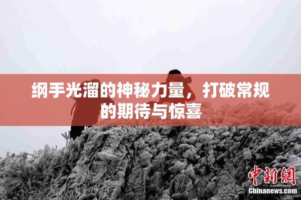 纲手光溜的神秘力量，打破常规的期待与惊喜