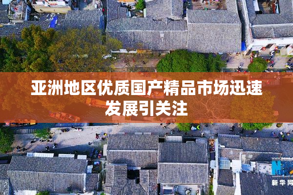 亚洲地区优质国产精品市场迅速发展引关注