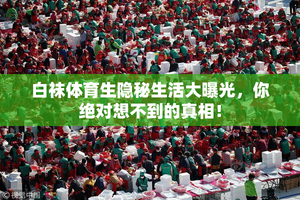 白袜体育生隐秘生活大曝光，你绝对想不到的真相！