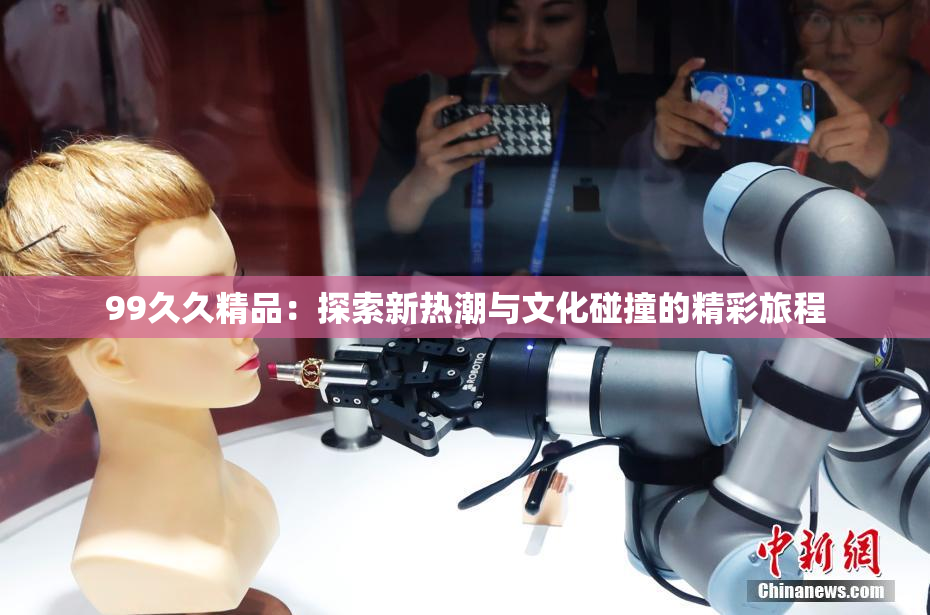 99久久精品：探索新热潮与文化碰撞的精彩旅程