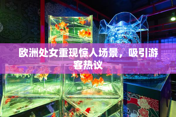 欧洲处女重现惊人场景，吸引游客热议