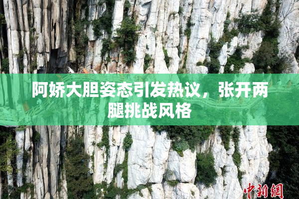 阿娇大胆姿态引发热议，张开两腿挑战风格