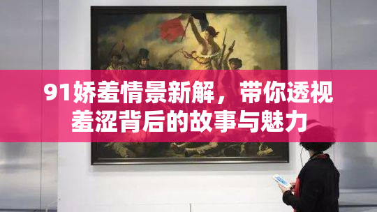 91娇羞情景新解，带你透视羞涩背后的故事与魅力