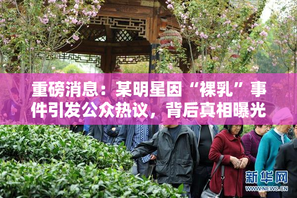 重磅消息：某明星因“裸乳”事件引发公众热议，背后真相曝光！