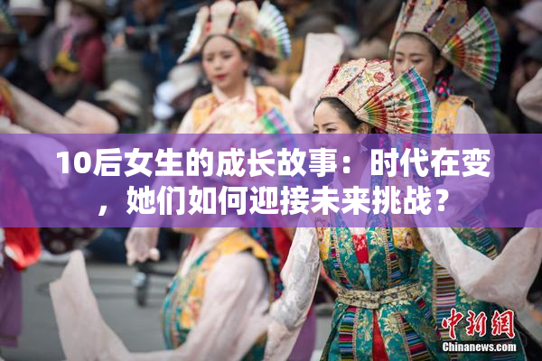 10后女生的成长故事：时代在变，她们如何迎接未来挑战？