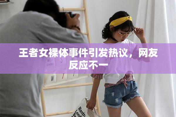 王者女裸体事件引发热议，网友反应不一
