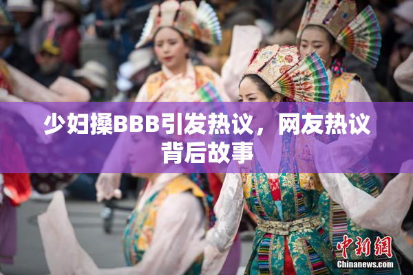 少妇搡BBB引发热议，网友热议背后故事
