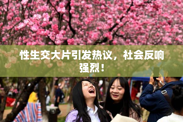 性生交大片引发热议，社会反响强烈！