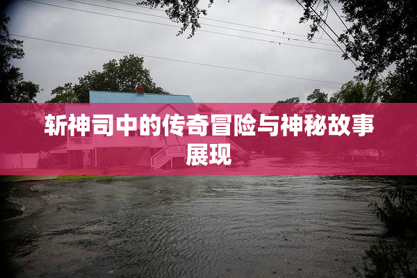 斩神司中的传奇冒险与神秘故事展现