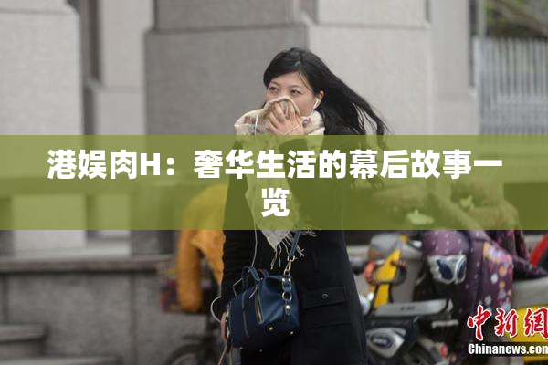 港娱肉H：奢华生活的幕后故事一览