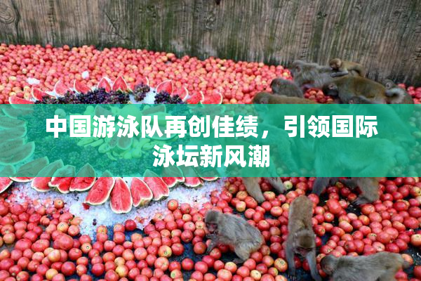 中国游泳队再创佳绩，引领国际泳坛新风潮