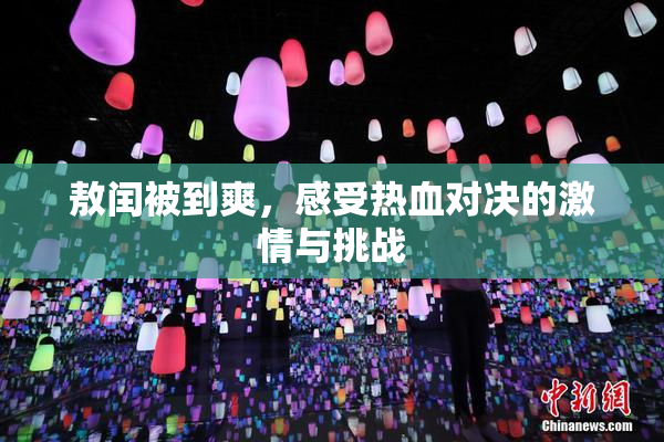 敖闰被到爽，感受热血对决的激情与挑战