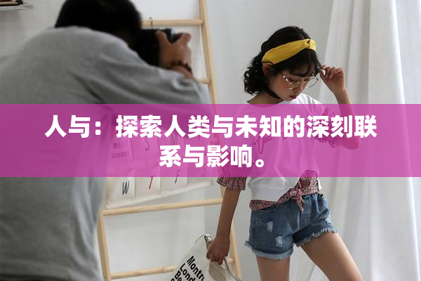 人与：探索人类与未知的深刻联系与影响。