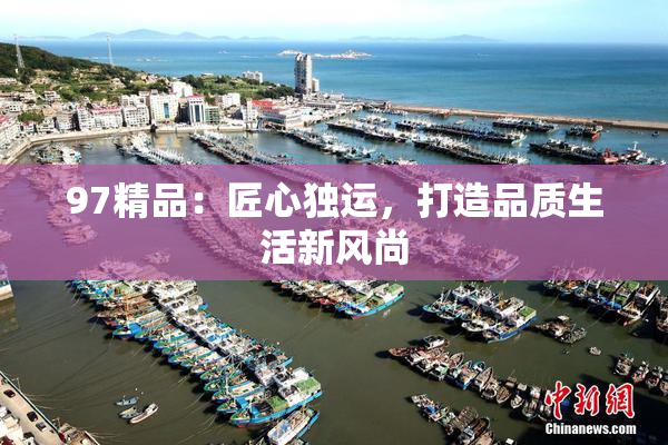 97精品：匠心独运，打造品质生活新风尚