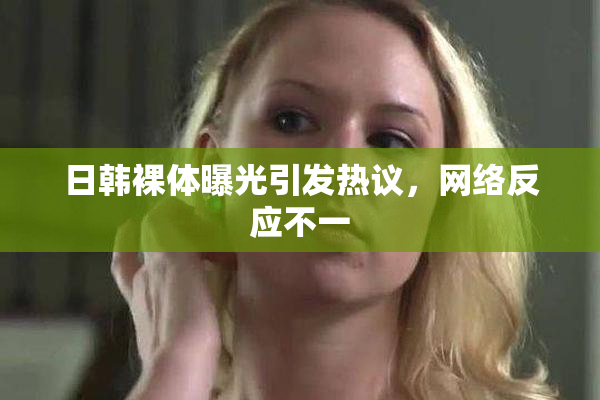 日韩裸体曝光引发热议，网络反应不一