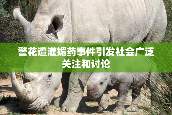 警花遭灌媚药事件引发社会广泛关注和讨论