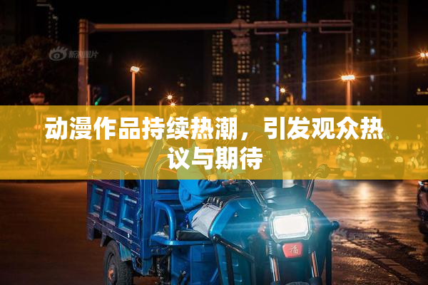 动漫作品持续热潮，引发观众热议与期待