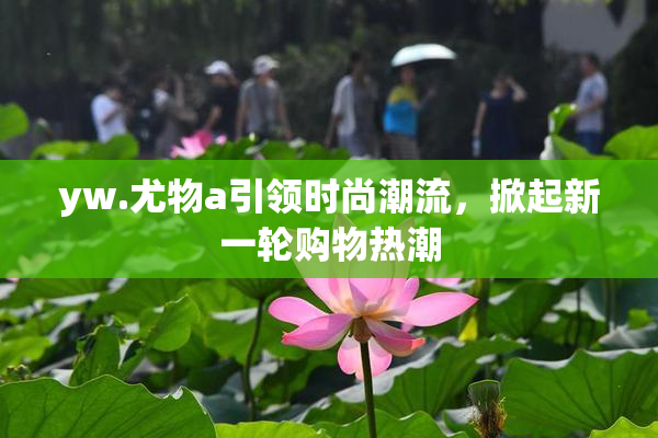 yw.尤物a引领时尚潮流，掀起新一轮购物热潮