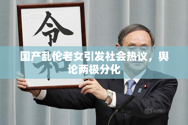 国产乱伦老女引发社会热议，舆论两极分化
