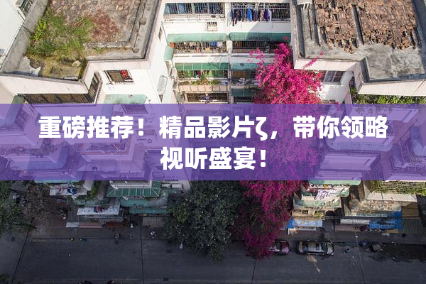 重磅推荐！精品影片ζ，带你领略视听盛宴！