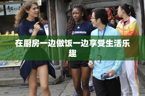 在厨房一边做饭一边享受生活乐趣