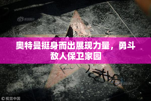 奥特曼挺身而出展现力量，勇斗敌人保卫家园