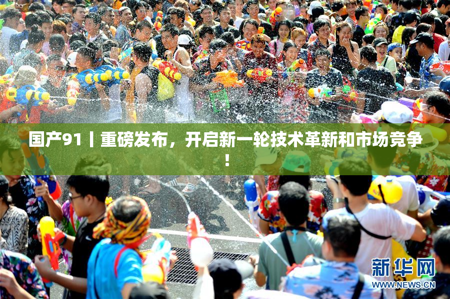 国产91丨重磅发布，开启新一轮技术革新和市场竞争！