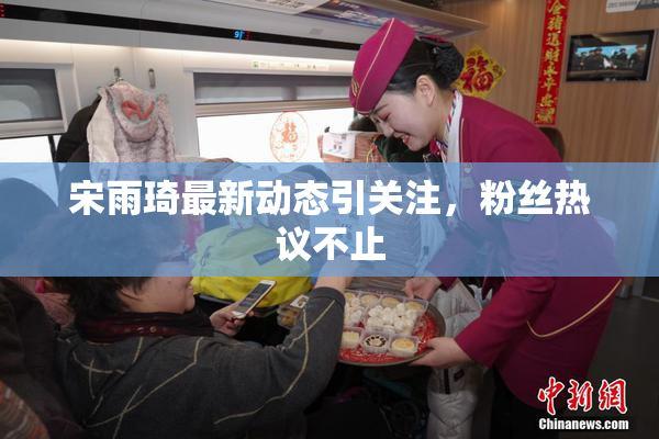 宋雨琦最新动态引关注，粉丝热议不止