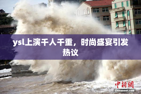 ysl上演千人千重，时尚盛宴引发热议