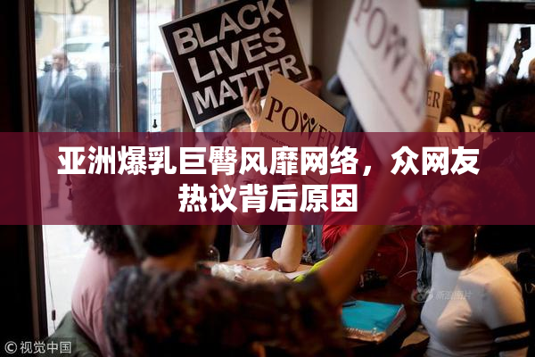亚洲爆乳巨臀风靡网络，众网友热议背后原因