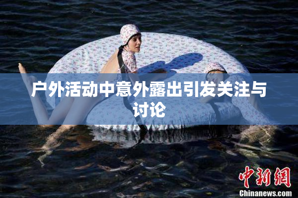 户外活动中意外露出引发关注与讨论