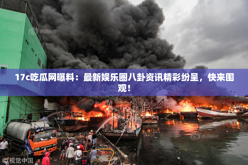 17c吃瓜网曝料：最新娱乐圈八卦资讯精彩纷呈，快来围观！