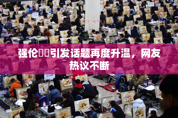 强伦妺妺引发话题再度升温，网友热议不断