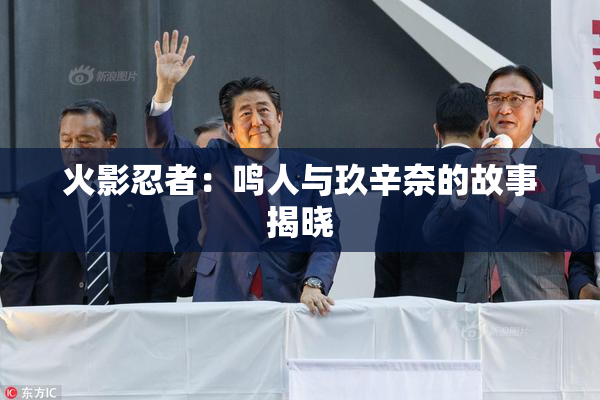 火影忍者：鸣人与玖辛奈的故事揭晓