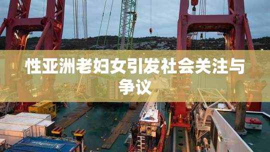 性亚洲老妇女引发社会关注与争议