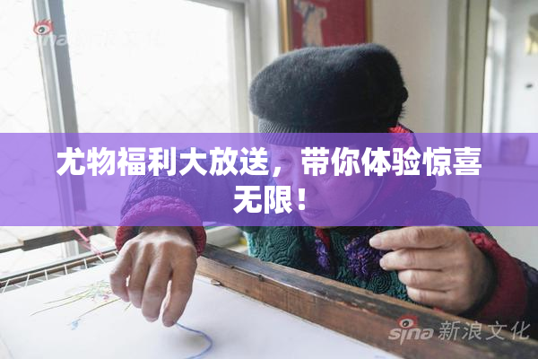 尤物福利大放送，带你体验惊喜无限！