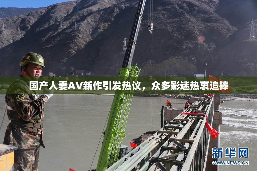 国产人妻AV新作引发热议，众多影迷热衷追捧
