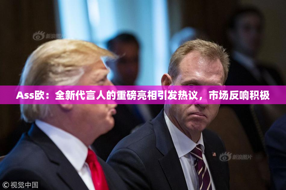 Ass欧：全新代言人的重磅亮相引发热议，市场反响积极