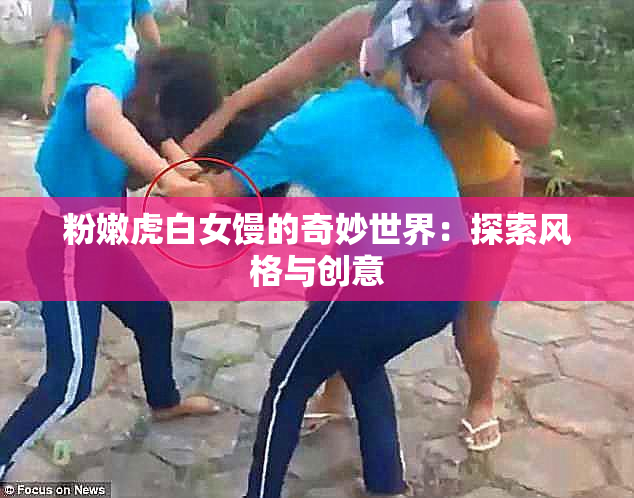 粉嫩虎白女馒的奇妙世界：探索风格与创意