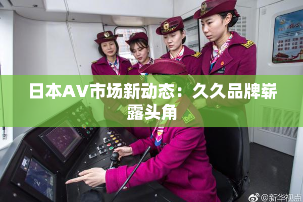 日本AV市场新动态：久久品牌崭露头角