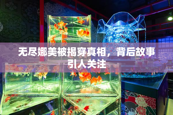无尽娜美被揭穿真相，背后故事引人关注